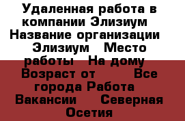 Удаленная работа в компании Элизиум › Название организации ­ Элизиум › Место работы ­ На дому › Возраст от ­ 16 - Все города Работа » Вакансии   . Северная Осетия